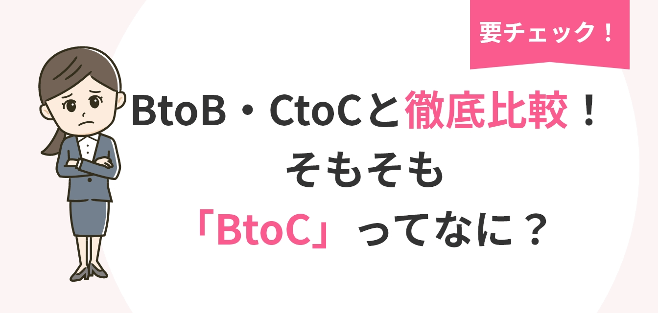 要チェック!BtoB・CtoCと徹底比較! そもそも「BtoC」ってなに?
